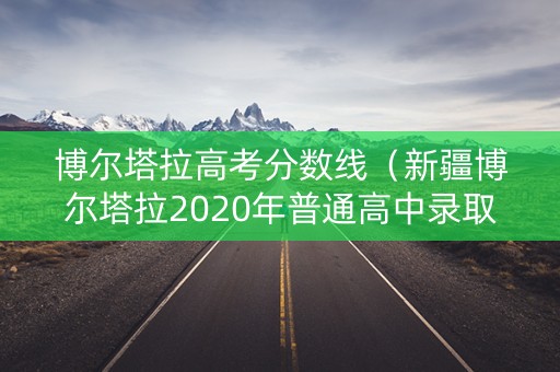 博尔塔拉高考分数线(新疆博尔塔拉2020年普通高中录取分数线) 博尔塔拉高考分数线(新疆博尔塔拉2020年普通高中录取分数线)
