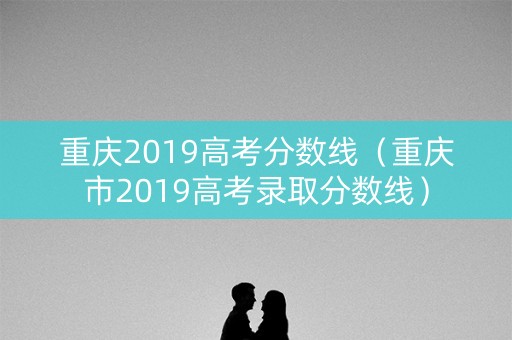 重庆2019高考分数线(重庆市2019高考录取分数线) 重庆2019高考分数线(重庆市2019高考录取分数线)