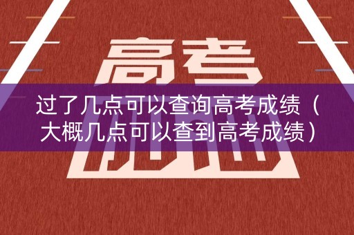 过了几点可以查询高考成绩(大概几点可以查到高考成绩) 过了几点可以查询高考成绩(大概几点可以查到高考成绩)