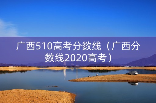 广西510高考分数线(广西分数线2020高考) 广西510高考分数线(广西分数线2020高考)