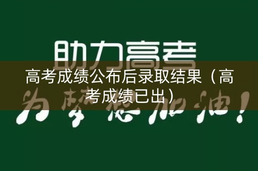 高考成绩公布后录取结果(高考成绩已出) 高考成绩公布后录取结果(高考成绩已出)