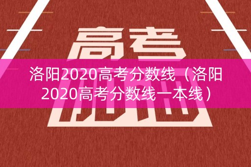 洛阳2020高考分数线（洛阳2020高考分数线一本线）