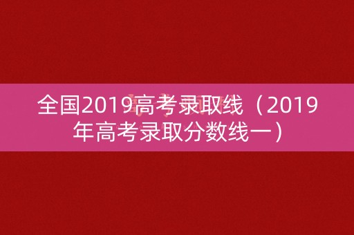 全国2019高考录取线(2019年高考录取分数线一) 全国2019高考录取线(2019年高考录取分数线一)