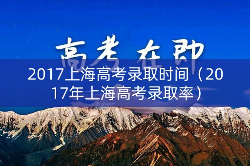 2017上海高考录取时间（2017年上海高考录取率）