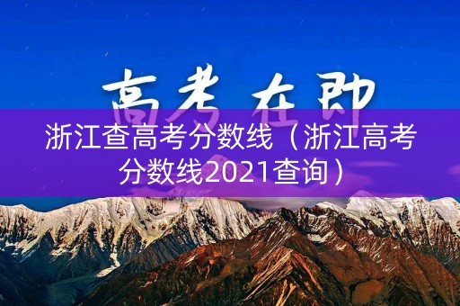 浙江查高考分数线(浙江高考分数线2021查询) 浙江查高考分数线(浙江高考分数线2021查询)