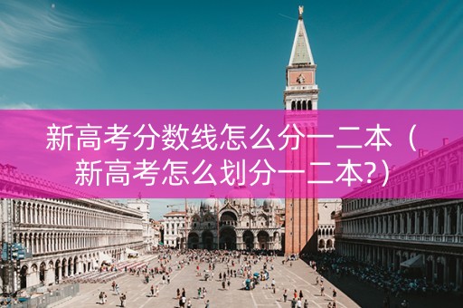 新高考分数线怎么分一二本（新高考怎么划分一二本?）