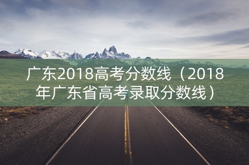 广东2018高考分数线(2018年广东省高考录取分数线) 广东2018高考分数线(2018年广东省高考录取分数线)
