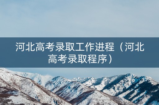 河北高考录取工作进程（河北高考录取程序）