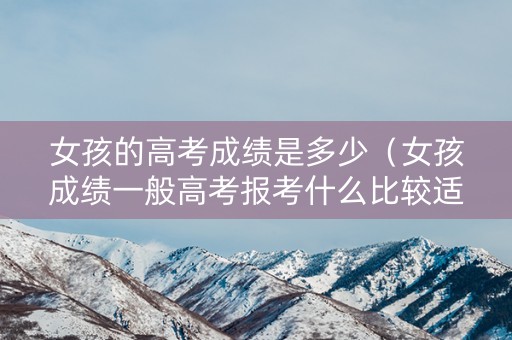 女孩的高考成绩是多少（女孩成绩一般高考报考什么比较适合）