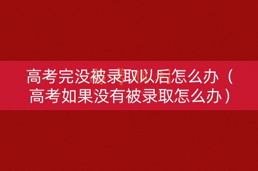 高考完没被录取以后怎么办（高考如果没有被录取怎么办）