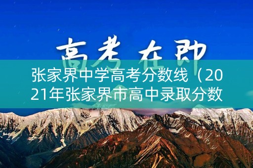 张家界中学高考分数线（2021年张家界市高中录取分数线）