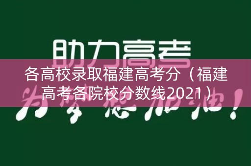 各高校录取福建高考分（福建高考各院校分数线2021）