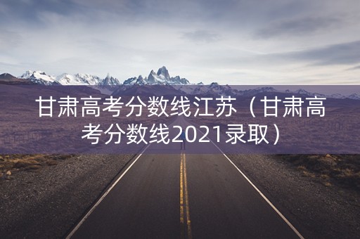 甘肃高考分数线江苏(甘肃高考分数线2021录取) 甘肃高考分数线江苏(甘肃高考分数线2021录取)