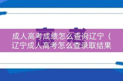 成人高考成绩怎么查询辽宁（辽宁成人高考怎么查录取结果）