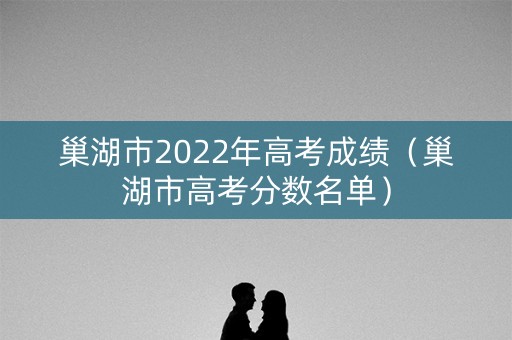 巢湖市2022年高考成绩（巢湖市高考分数名单）