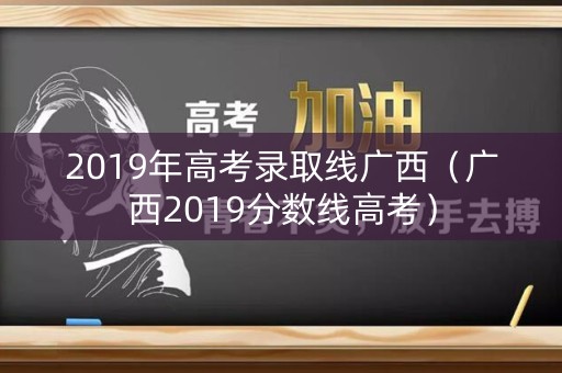 2019年高考录取线广西（广西2019分数线高考）