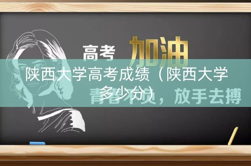 陕西大学高考成绩(陕西大学多少分) 陕西大学高考成绩(陕西大学多少分)
