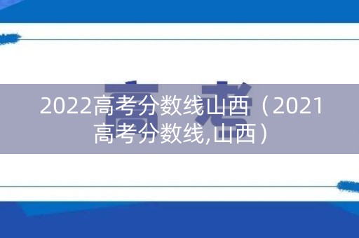 2022高考分数线山西（2021高考分数线,山西）