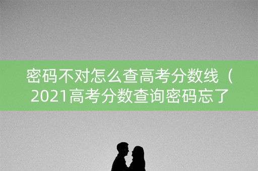 密码不对怎么查高考分数线(2021高考分数查询密码忘了) 密码不对怎么查高考分数线(2021高考分数查询密码忘了)
