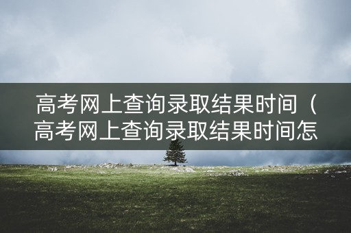 高考网上查询录取结果时间（高考网上查询录取结果时间怎么查）
