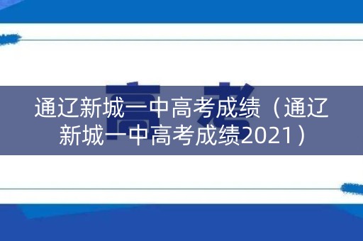 通辽新城一中高考成绩(通辽新城一中高考成绩2021) 通辽新城一中高考成绩(通辽新城一中高考成绩2021)