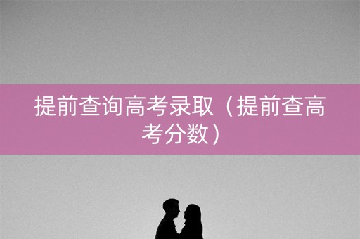 提前查询高考录取(提前查高考分数) 提前查询高考录取(提前查高考分数)