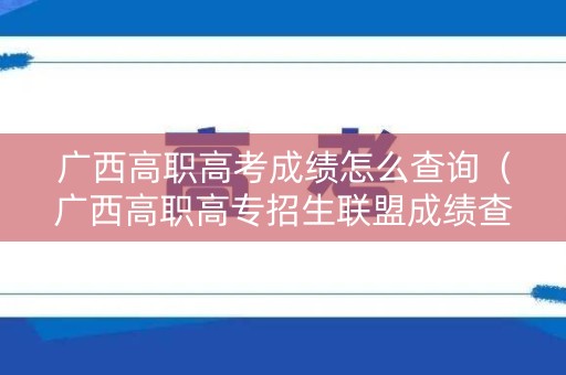 广西高职高考成绩怎么查询(广西高职高专招生联盟成绩查询) 广西高职高考成绩怎么查询(广西高职高专招生联盟成绩查询)