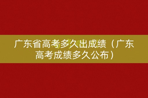 广东省高考多久出成绩（广东高考成绩多久公布）