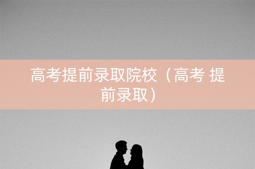 高考提前录取院校（高考 提前录取）