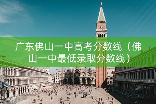 广东佛山一中高考分数线(佛山一中最低录取分数线) 广东佛山一中高考分数线(佛山一中最低录取分数线)