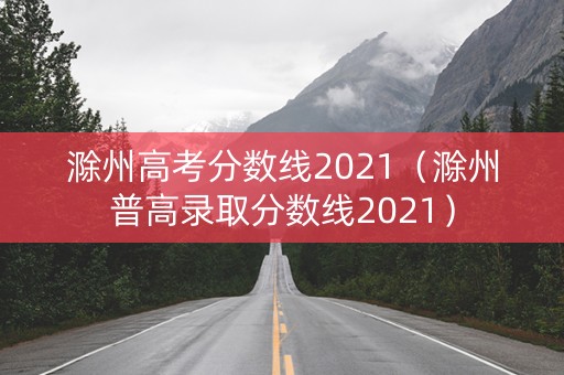 滁州高考分数线2021(滁州普高录取分数线2021) 滁州高考分数线2021(滁州普高录取分数线2021)