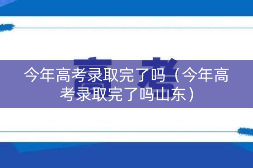 今年高考录取完了吗（今年高考录取完了吗山东）