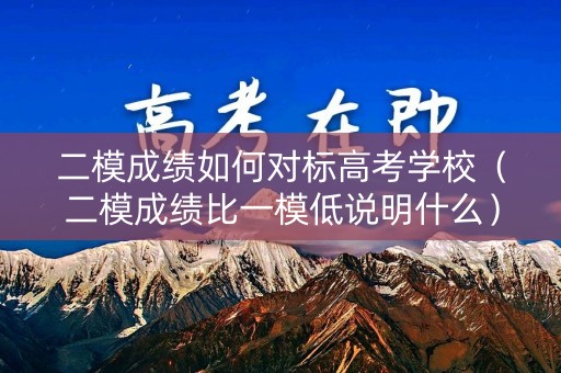 二模成绩如何对标高考学校(二模成绩比一模低说明什么) 二模成绩如何对标高考学校(二模成绩比一模低说明什么)