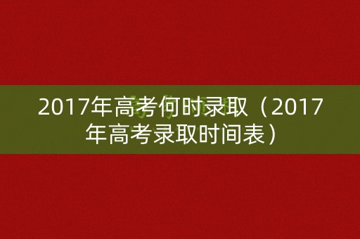 2017年高考何时录取（2017年高考录取时间表）