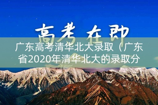 广东高考清华北大录取（广东省2020年清华北大的录取分数线）