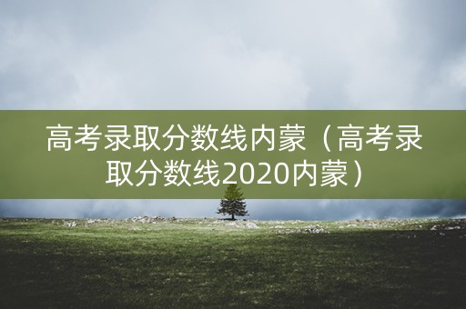 高考录取分数线内蒙（高考录取分数线2020内蒙）