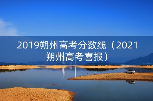 2019朔州高考分数线(2021朔州高考喜报) 2019朔州高考分数线(2021朔州高考喜报)