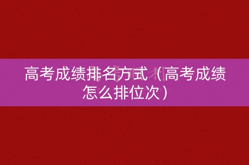 高考成绩排名方式（高考成绩怎么排位次）