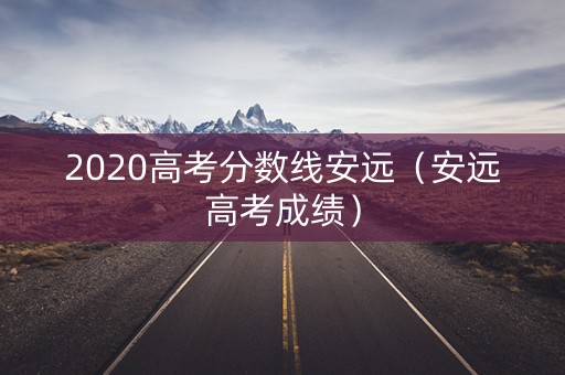 2020高考分数线安远(安远高考成绩) 2020高考分数线安远(安远高考成绩)