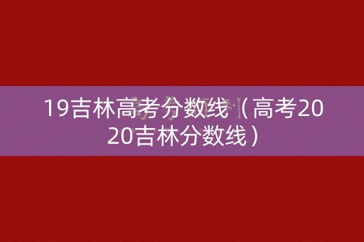 19吉林高考分数线(高考2020吉林分数线) 19吉林高考分数线(高考2020吉林分数线)