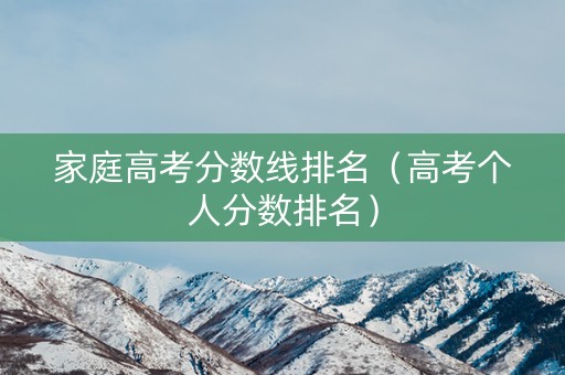家庭高考分数线排名(高考个人分数排名) 家庭高考分数线排名(高考个人分数排名)