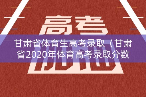 甘肃省体育生高考录取(甘肃省2020年体育高考录取分数线) 甘肃省体育生高考录取(甘肃省2020年体育高考录取分数线)