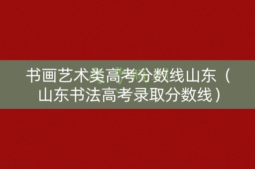 书画艺术类高考分数线山东（山东书法高考录取分数线）