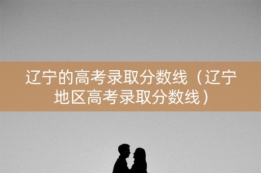 辽宁的高考录取分数线（辽宁地区高考录取分数线）