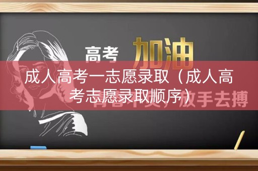 成人高考一志愿录取（成人高考志愿录取顺序）