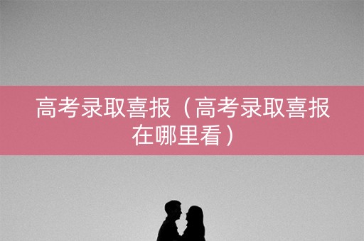 高考录取喜报（高考录取喜报在哪里看）