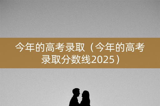 今年的高考录取(今年的高考录取分数线2025) 今年的高考录取(今年的高考录取分数线2025)