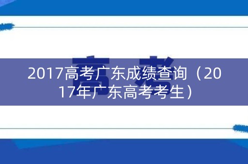 2017高考广东成绩查询(2017年广东高考考生) 2017高考广东成绩查询(2017年广东高考考生)