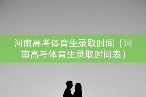 河南高考体育生录取时间（河南高考体育生录取时间表）