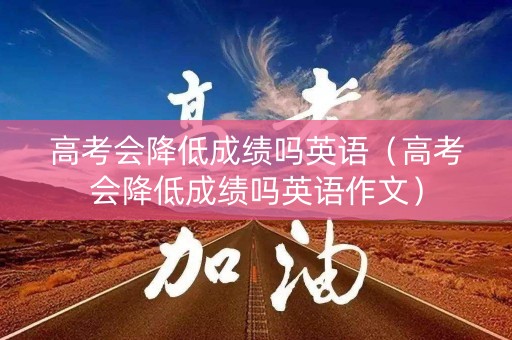 高考会降低成绩吗英语（高考会降低成绩吗英语作文）